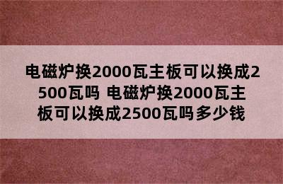 电磁炉换2000瓦主板可以换成2500瓦吗 电磁炉换2000瓦主板可以换成2500瓦吗多少钱